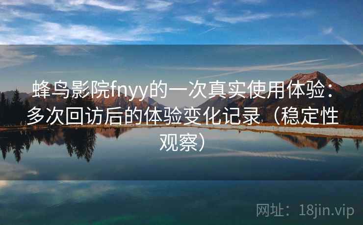 蜂鸟影院fnyy的一次真实使用体验：多次回访后的体验变化记录（稳定性观察）