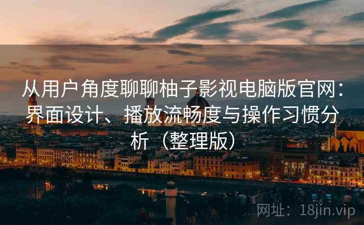 从用户角度聊聊柚子影视电脑版官网：界面设计、播放流畅度与操作习惯分析（整理版）