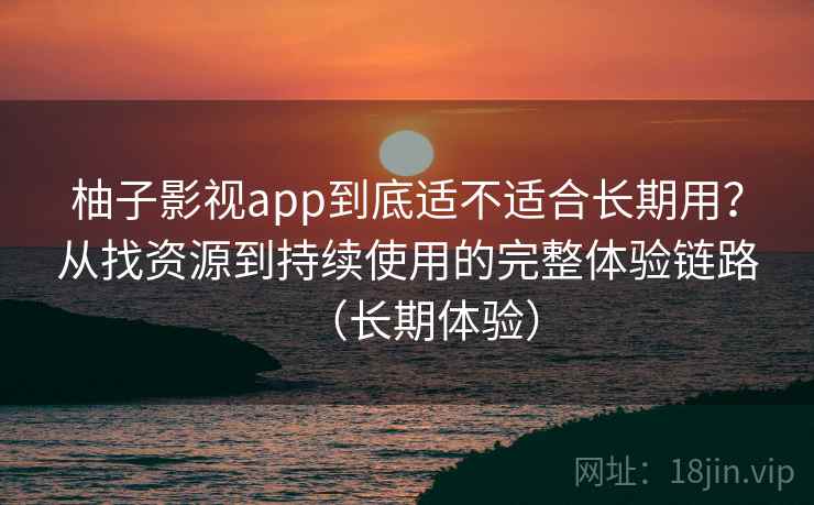 柚子影视app到底适不适合长期用？从找资源到持续使用的完整体验链路（长期体验）