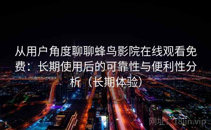 从用户角度聊聊蜂鸟影院在线观看免费:长期使用后的可靠性与便利性分析(长期体验) 从用户角度聊聊蜂鸟影院在线观看免费:长期使用后的可靠性与便利性分析(长期体验)