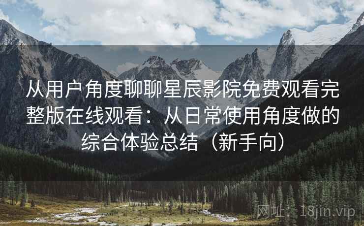 从用户角度聊聊星辰影院免费观看完整版在线观看：从日常使用角度做的综合体验总结（新手向）