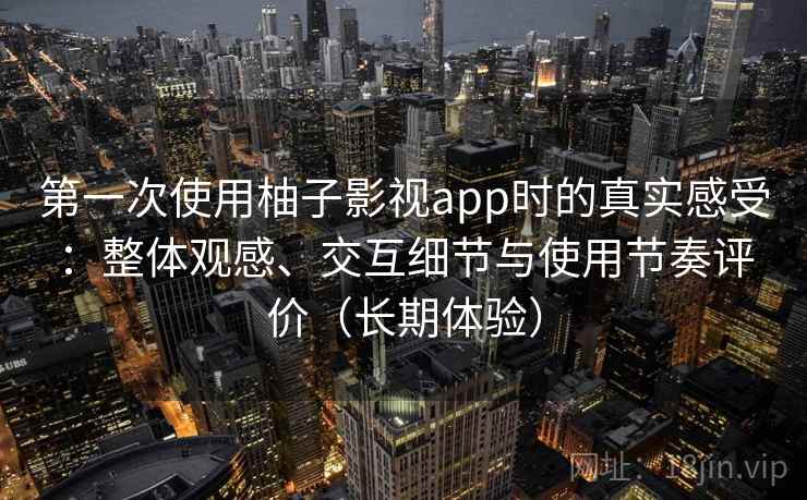 第一次使用柚子影视app时的真实感受：整体观感、交互细节与使用节奏评价（长期体验）