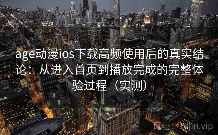 age动漫ios下载高频使用后的真实结论：从进入首页到播放完成的完整体验过程（实测）