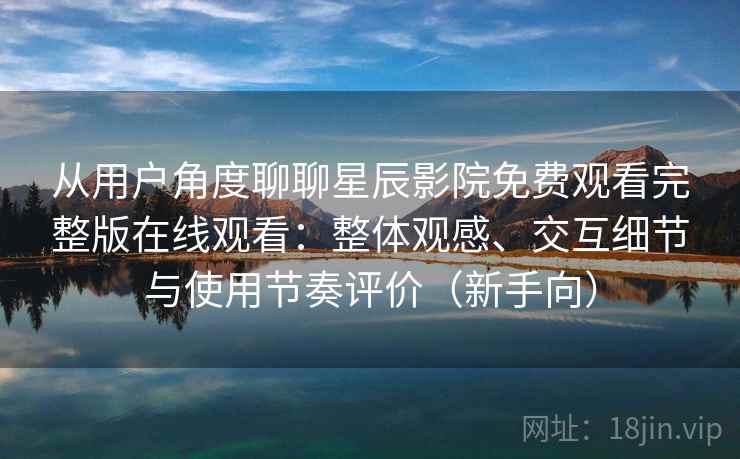 从用户角度聊聊星辰影院免费观看完整版在线观看:整体观感、交互细节与使用节奏评价(新手向) 从用户角度聊聊星辰影院免费观看完整版在线观看:整体观感、交互细节与使用节奏评价(新手向)
