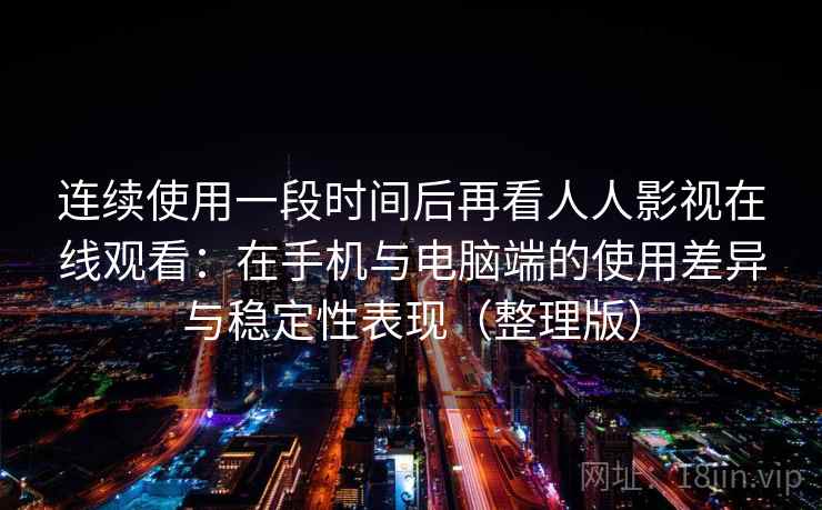 连续使用一段时间后再看人人影视在线观看：在手机与电脑端的使用差异与稳定性表现（整理版）