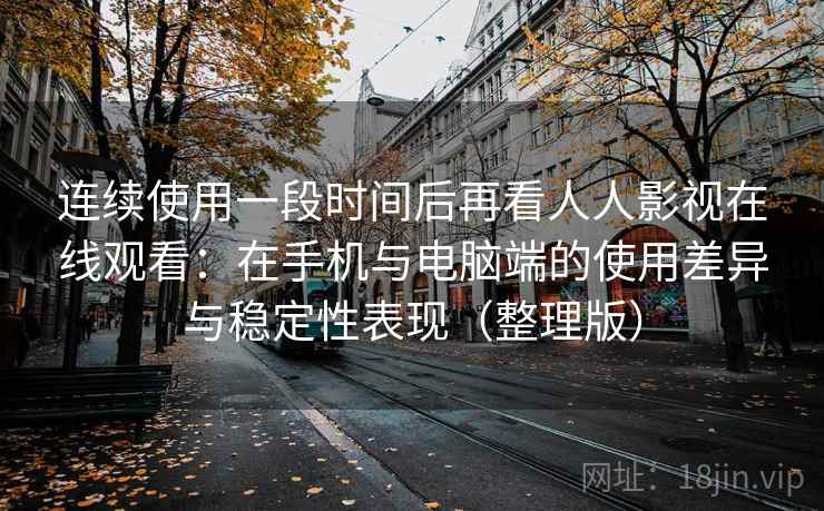 连续使用一段时间后再看人人影视在线观看：在手机与电脑端的使用差异与稳定性表现（整理版）
