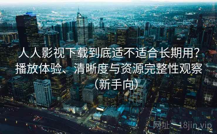 人人影视下载到底适不适合长期用?播放体验、清晰度与资源完整性观察(新手向) 人人影视下载到底适不适合长期用?播放体验、清晰度与资源完整性观察(新手向)
