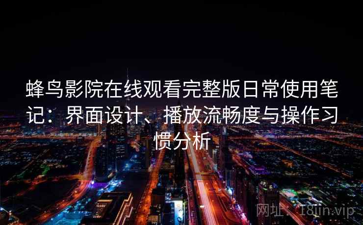 蜂鸟影院在线观看完整版日常使用笔记：界面设计、播放流畅度与操作习惯分析