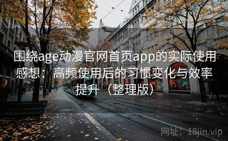 围绕age动漫官网首页app的实际使用感想:高频使用后的习惯变化与效率提升(整理版) 围绕age动漫官网首页app的实际使用感想:高频使用后的习惯变化与效率提升(整理版)