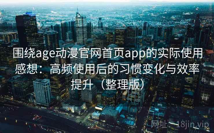 围绕age动漫官网首页app的实际使用感想:高频使用后的习惯变化与效率提升(整理版) 围绕age动漫官网首页app的实际使用感想:高频使用后的习惯变化与效率提升(整理版)