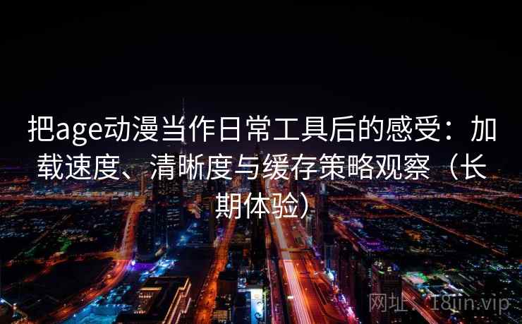 把age动漫当作日常工具后的感受:加载速度、清晰度与缓存策略观察(长期体验) 把age动漫当作日常工具后的感受:加载速度、清晰度与缓存策略观察(长期体验)