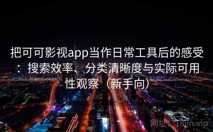 把可可影视app当作日常工具后的感受：搜索效率、分类清晰度与实际可用性观察（新手向）