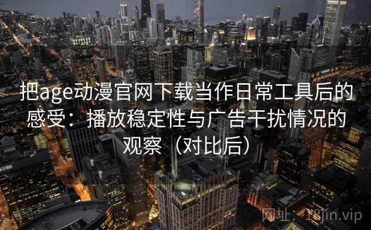 把age动漫官网下载当作日常工具后的感受:播放稳定性与广告干扰情况的观察(对比后) 把age动漫官网下载当作日常工具后的感受:播放稳定性与广告干扰情况的观察(对比后)