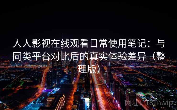 人人影视在线观看日常使用笔记:与同类平台对比后的真实体验差异(整理版) 人人影视在线观看日常使用笔记:与同类平台对比后的真实体验差异(整理版)