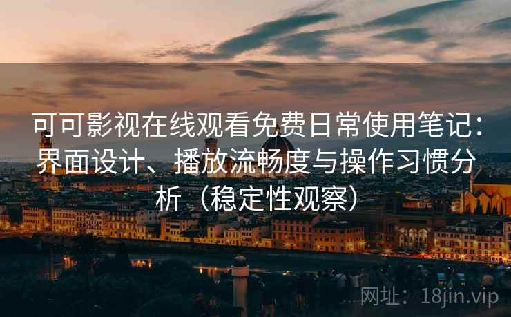 可可影视在线观看免费日常使用笔记：界面设计、播放流畅度与操作习惯分析（稳定性观察）