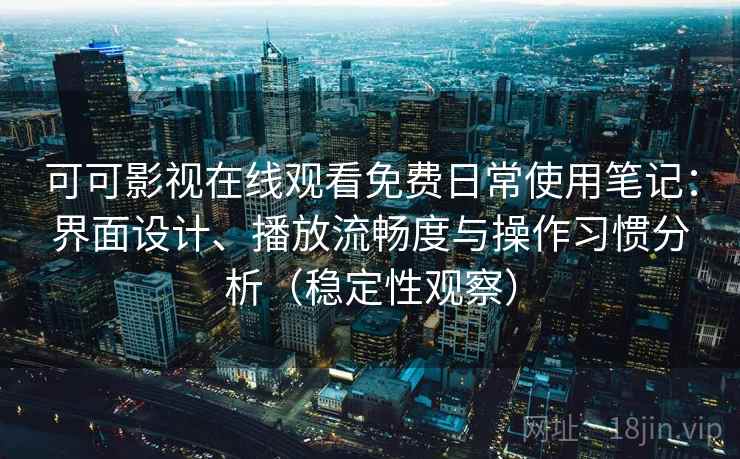 可可影视在线观看免费日常使用笔记：界面设计、播放流畅度与操作习惯分析（稳定性观察）