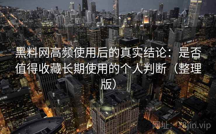黑料网高频使用后的真实结论：是否值得收藏长期使用的个人判断（整理版）