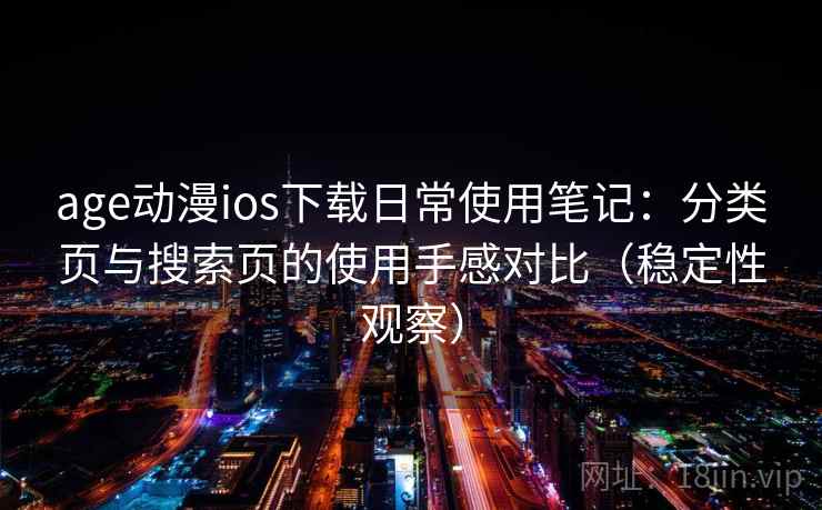 age动漫ios下载日常使用笔记:分类页与搜索页的使用手感对比(稳定性观察) age动漫ios下载日常使用笔记:分类页与搜索页的使用手感对比(稳定性观察)