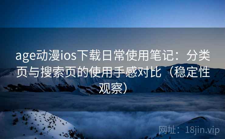 age动漫ios下载日常使用笔记:分类页与搜索页的使用手感对比(稳定性观察) age动漫ios下载日常使用笔记:分类页与搜索页的使用手感对比(稳定性观察)