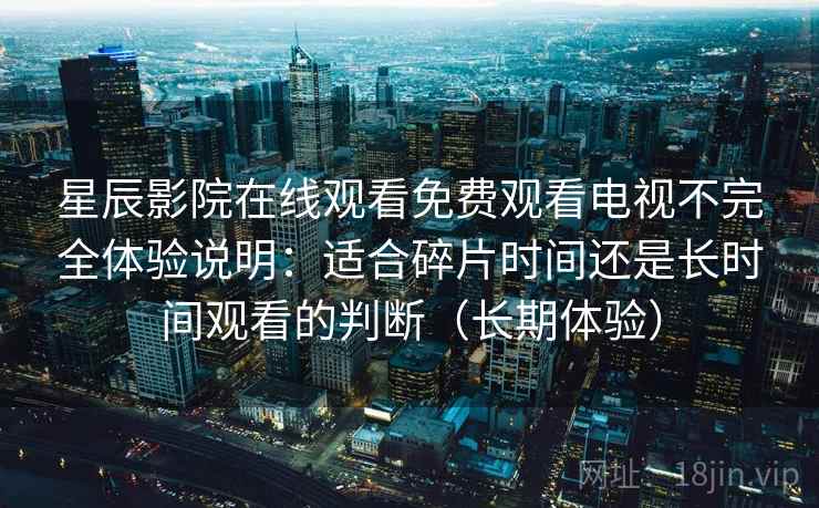 星辰影院在线观看免费观看电视不完全体验说明：适合碎片时间还是长时间观看的判断（长期体验）