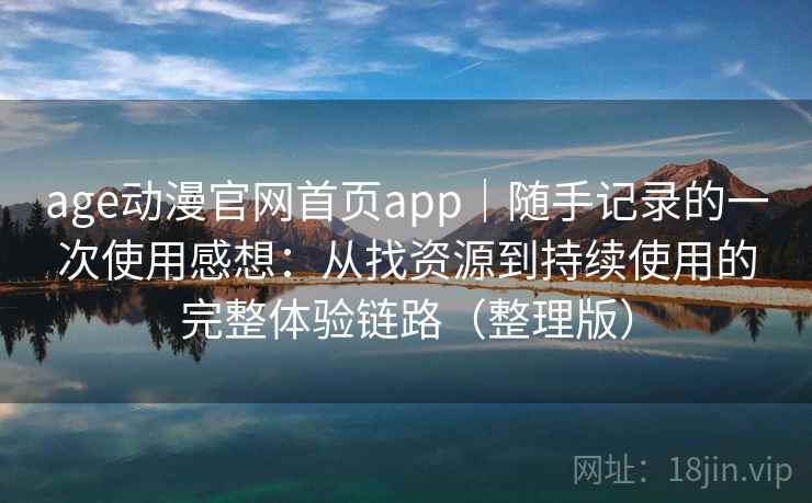 age动漫官网首页app｜随手记录的一次使用感想：从找资源到持续使用的完整体验链路（整理版）