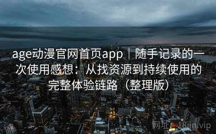age动漫官网首页app｜随手记录的一次使用感想：从找资源到持续使用的完整体验链路（整理版）