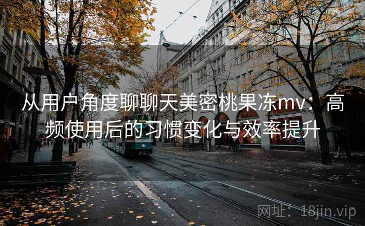 从用户角度聊聊天美密桃果冻mv：高频使用后的习惯变化与效率提升