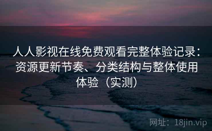 人人影视在线免费观看完整体验记录：资源更新节奏、分类结构与整体使用体验（实测）