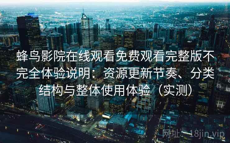 蜂鸟影院在线观看免费观看完整版不完全体验说明：资源更新节奏、分类结构与整体使用体验（实测）