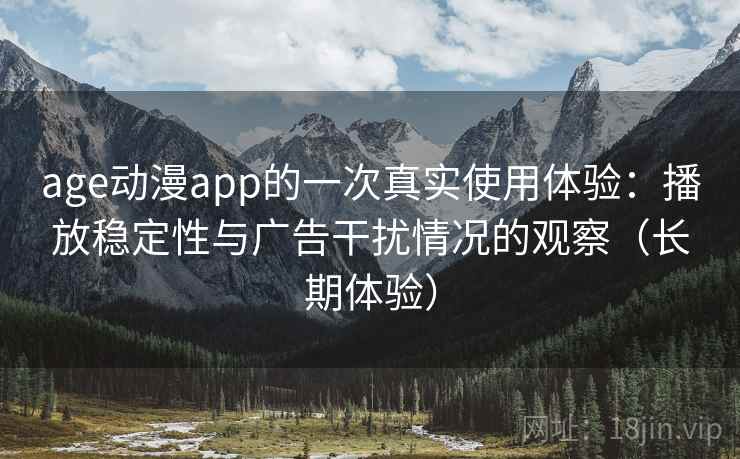 age动漫app的一次真实使用体验：播放稳定性与广告干扰情况的观察（长期体验）