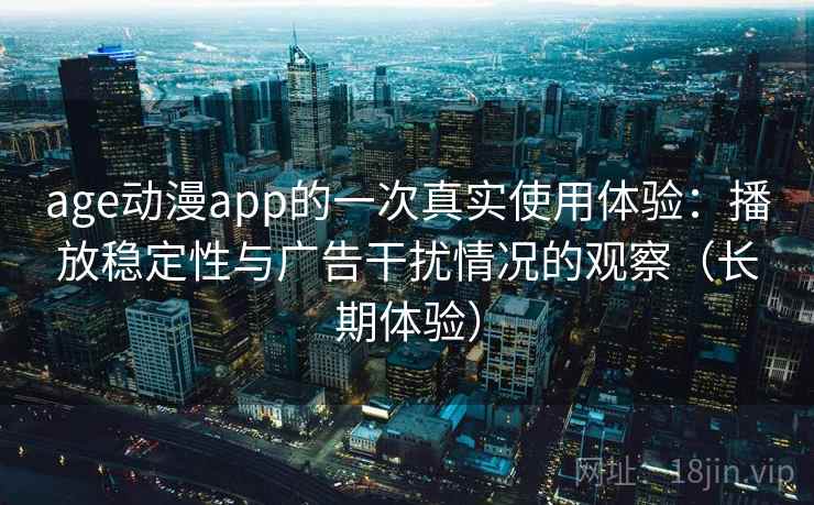 age动漫app的一次真实使用体验：播放稳定性与广告干扰情况的观察（长期体验）