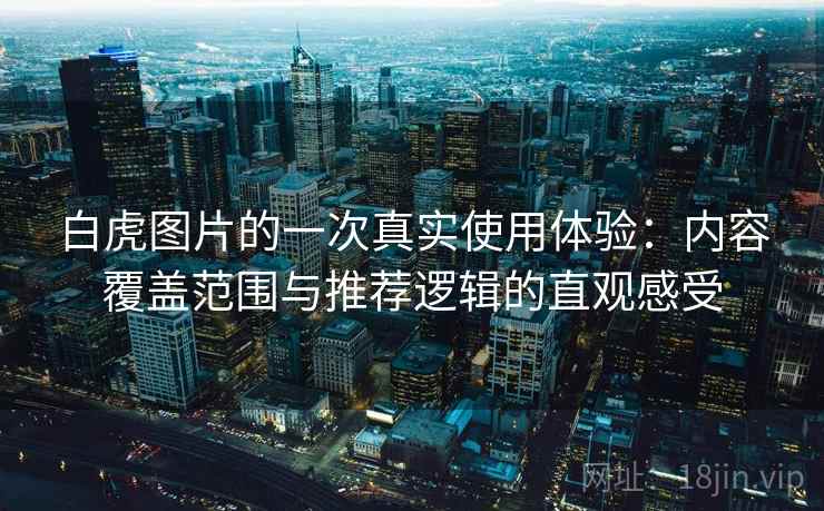 白虎图片的一次真实使用体验：内容覆盖范围与推荐逻辑的直观感受