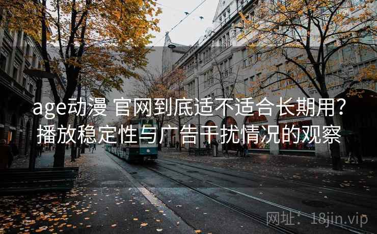 age动漫 官网到底适不适合长期用？播放稳定性与广告干扰情况的观察
