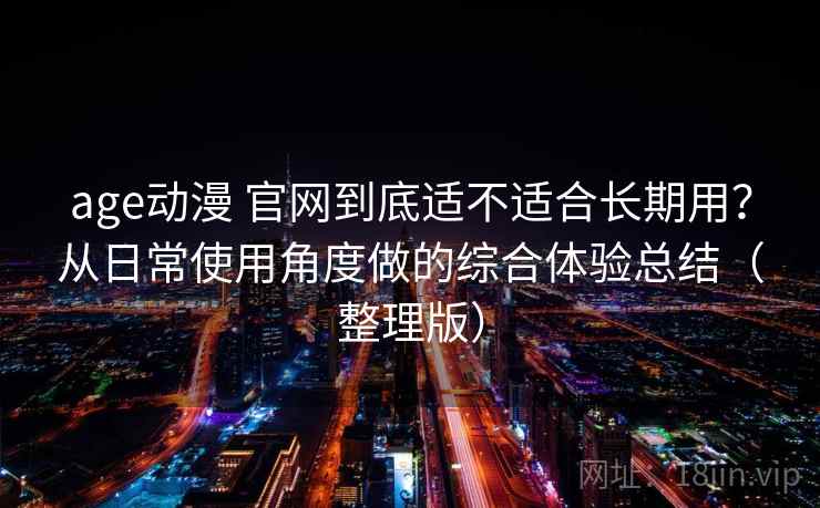 age动漫 官网到底适不适合长期用？从日常使用角度做的综合体验总结（整理版）
