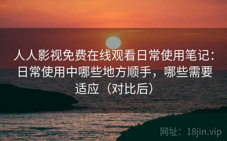 人人影视免费在线观看日常使用笔记：日常使用中哪些地方顺手，哪些需要适应（对比后）