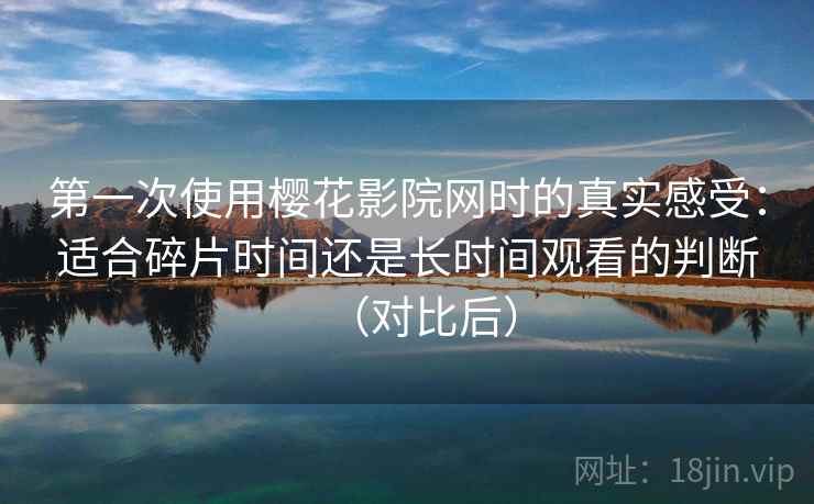 第一次使用樱花影院网时的真实感受：适合碎片时间还是长时间观看的判断（对比后）