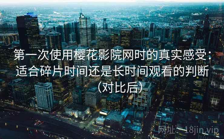 第一次使用樱花影院网时的真实感受：适合碎片时间还是长时间观看的判断（对比后）