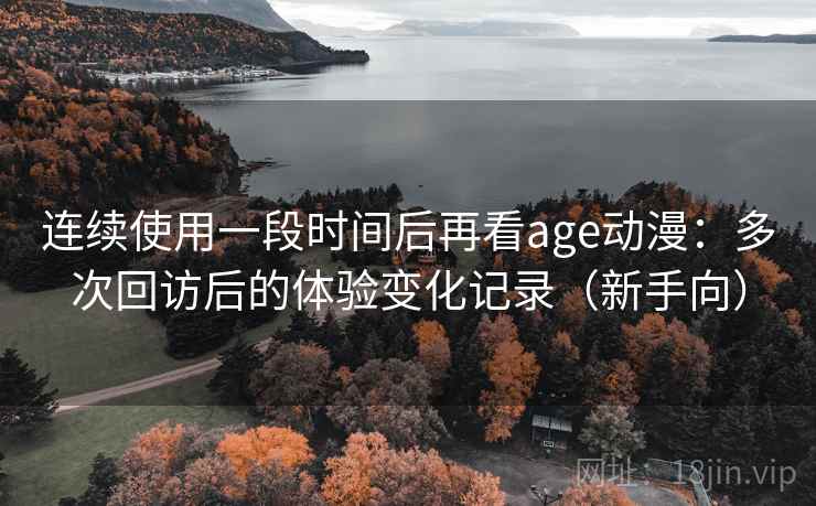 连续使用一段时间后再看age动漫：多次回访后的体验变化记录（新手向）