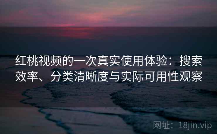 红桃视频的一次真实使用体验：搜索效率、分类清晰度与实际可用性观察