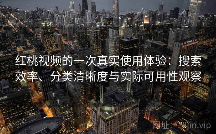 红桃视频的一次真实使用体验：搜索效率、分类清晰度与实际可用性观察