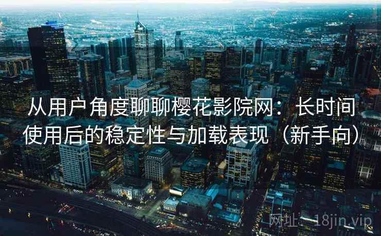 从用户角度聊聊樱花影院网：长时间使用后的稳定性与加载表现（新手向）
