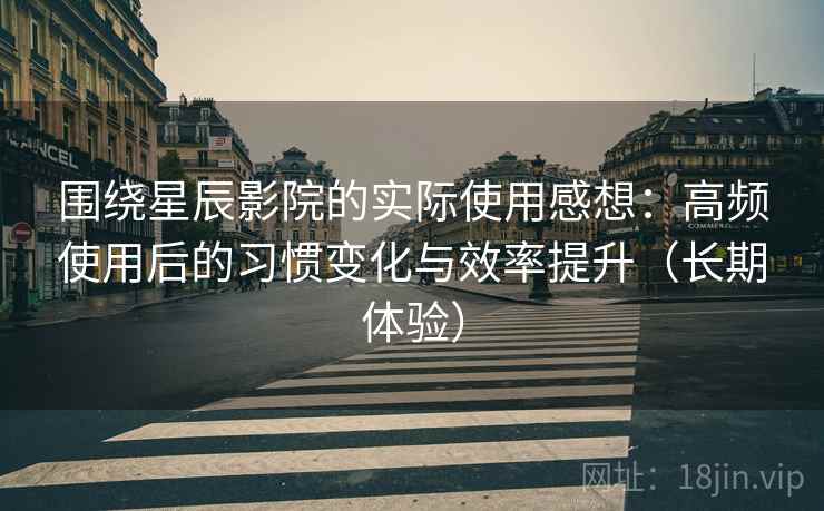 围绕星辰影院的实际使用感想：高频使用后的习惯变化与效率提升（长期体验）