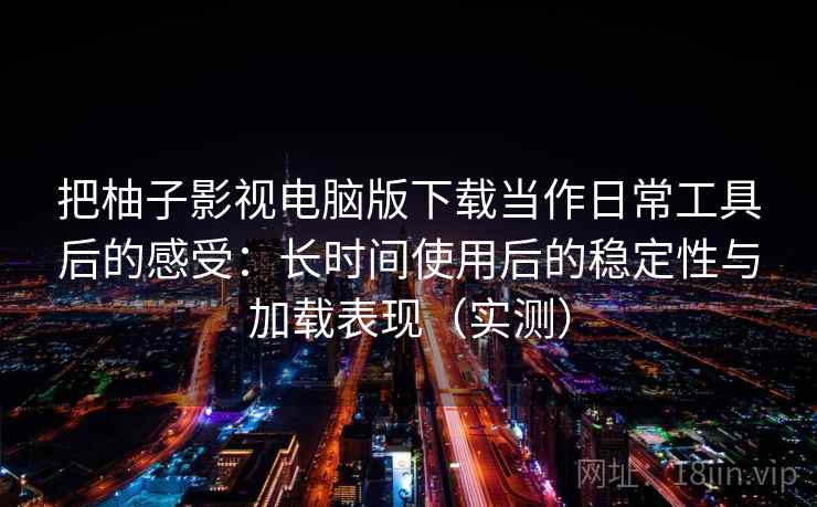 把柚子影视电脑版下载当作日常工具后的感受：长时间使用后的稳定性与加载表现（实测）