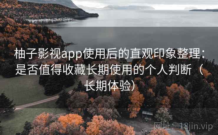 柚子影视app使用后的直观印象整理：是否值得收藏长期使用的个人判断（长期体验）
