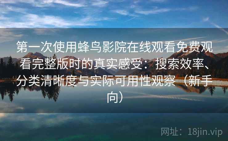 第一次使用蜂鸟影院在线观看免费观看完整版时的真实感受：搜索效率、分类清晰度与实际可用性观察（新手向）