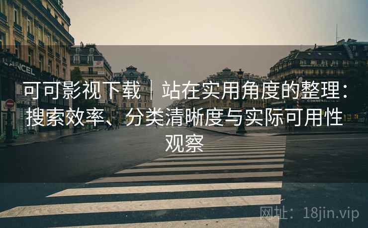 可可影视下载｜站在实用角度的整理：搜索效率、分类清晰度与实际可用性观察