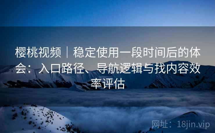 樱桃视频｜稳定使用一段时间后的体会：入口路径、导航逻辑与找内容效率评估