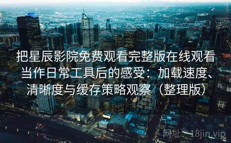 把星辰影院免费观看完整版在线观看当作日常工具后的感受：加载速度、清晰度与缓存策略观察（整理版）