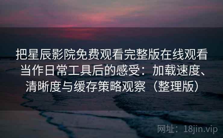 把星辰影院免费观看完整版在线观看当作日常工具后的感受：加载速度、清晰度与缓存策略观察（整理版）