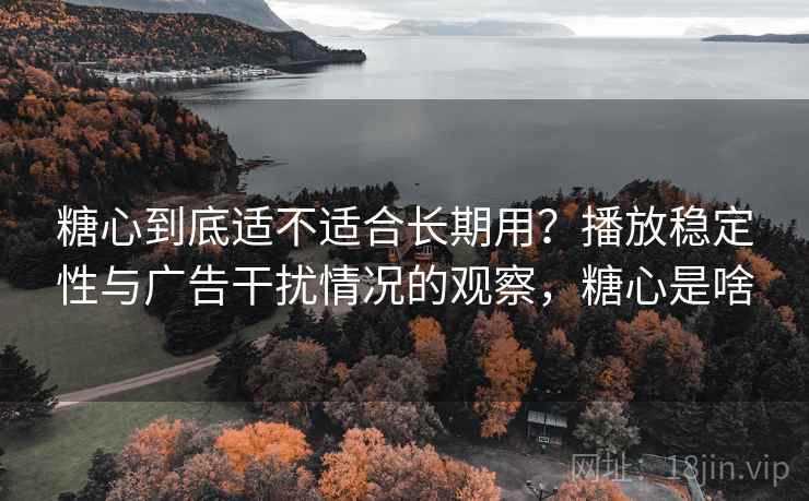 糖心到底适不适合长期用？播放稳定性与广告干扰情况的观察，糖心是啥